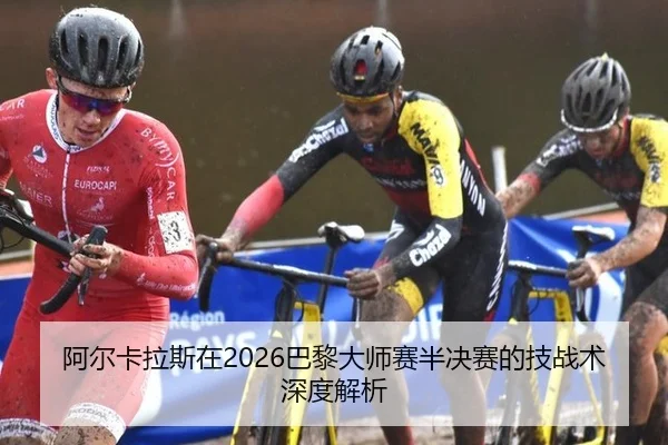 阿尔卡拉斯在2026巴黎大师赛半决赛的技战术深度解析
