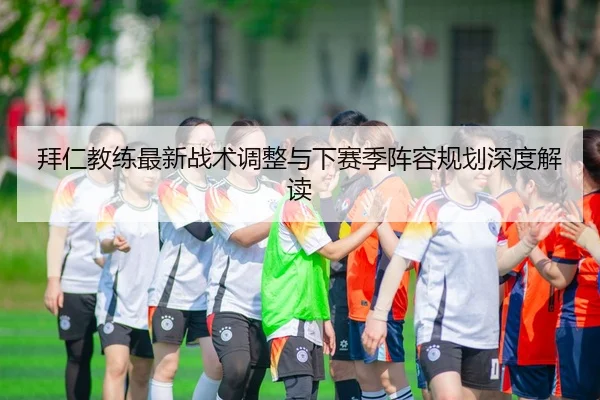 拜仁教练最新战术调整与下赛季阵容规划深度解读