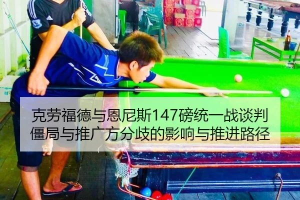 克劳福德与恩尼斯147磅统一战谈判僵局与推广方分歧的影响与推进路径