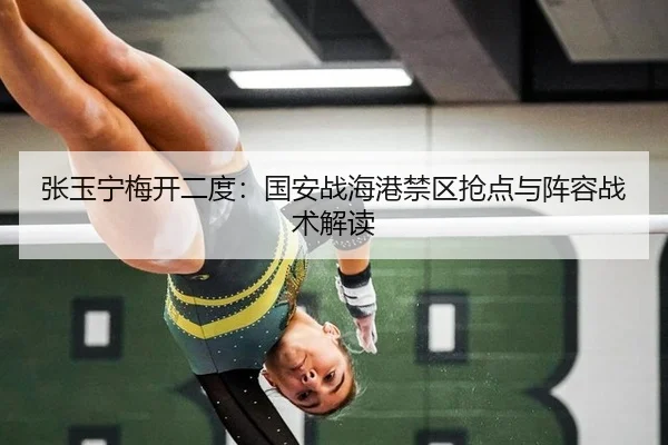 张玉宁梅开二度：国安战海港禁区抢点与阵容战术解读