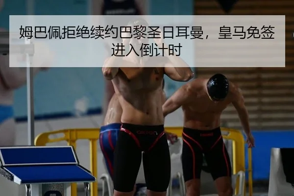 姆巴佩拒绝续约巴黎圣日耳曼，皇马免签进入倒计时