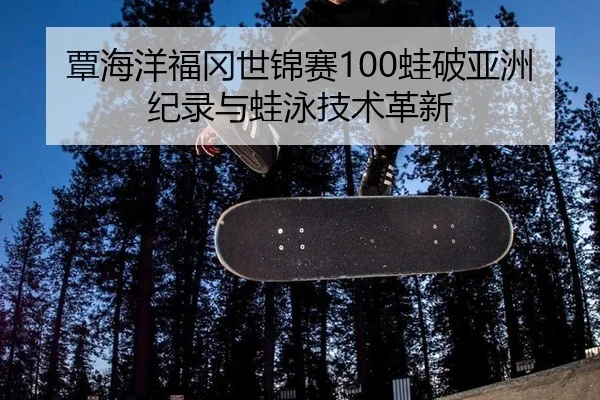 覃海洋福冈世锦赛100蛙破亚洲纪录与蛙泳技术革新