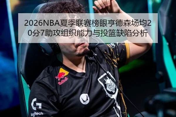 2026NBA夏季联赛榜眼亨德森场均20分7助攻组织能力与投篮缺陷分析